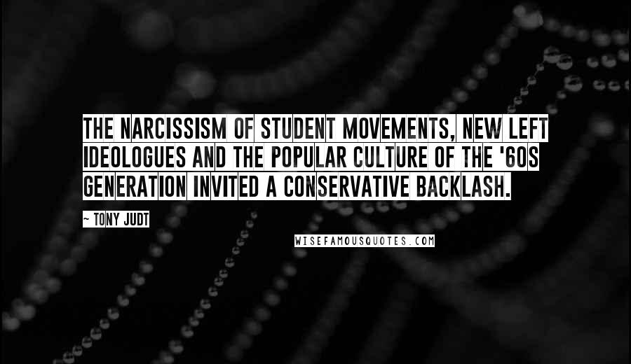 Tony Judt Quotes: The narcissism of student movements, new Left ideologues and the popular culture of the '60s generation invited a conservative backlash.