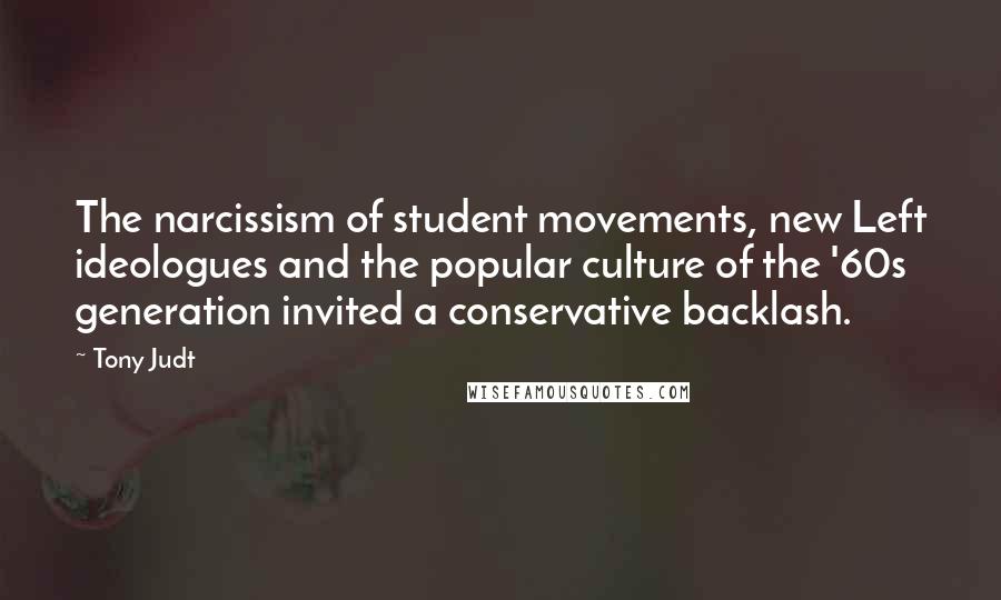 Tony Judt Quotes: The narcissism of student movements, new Left ideologues and the popular culture of the '60s generation invited a conservative backlash.