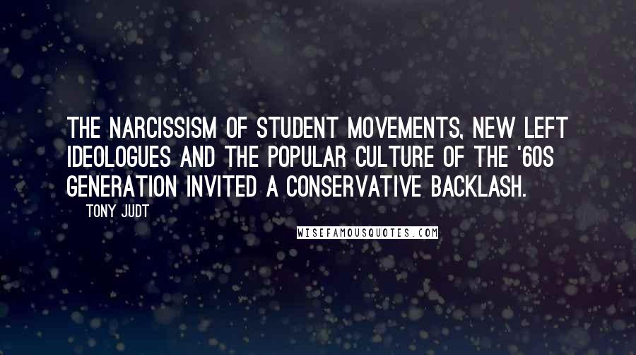 Tony Judt Quotes: The narcissism of student movements, new Left ideologues and the popular culture of the '60s generation invited a conservative backlash.