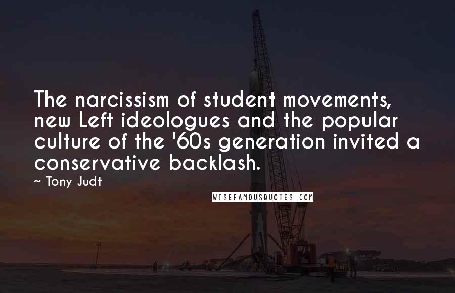 Tony Judt Quotes: The narcissism of student movements, new Left ideologues and the popular culture of the '60s generation invited a conservative backlash.