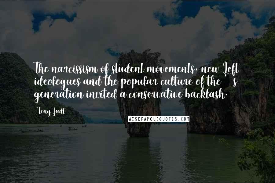 Tony Judt Quotes: The narcissism of student movements, new Left ideologues and the popular culture of the '60s generation invited a conservative backlash.