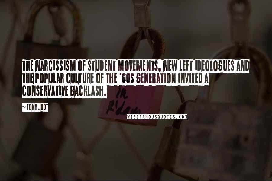 Tony Judt Quotes: The narcissism of student movements, new Left ideologues and the popular culture of the '60s generation invited a conservative backlash.