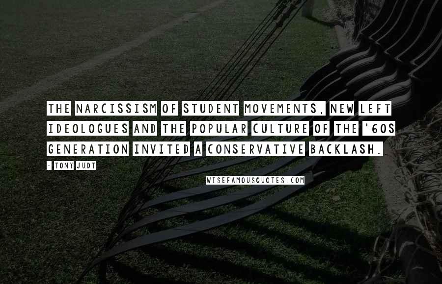 Tony Judt Quotes: The narcissism of student movements, new Left ideologues and the popular culture of the '60s generation invited a conservative backlash.