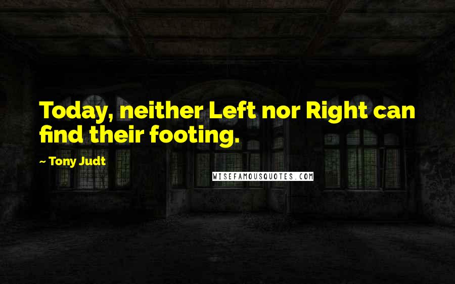 Tony Judt Quotes: Today, neither Left nor Right can find their footing.