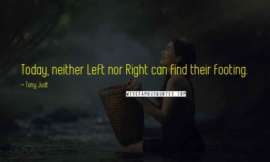 Tony Judt Quotes: Today, neither Left nor Right can find their footing.