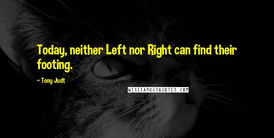 Tony Judt Quotes: Today, neither Left nor Right can find their footing.