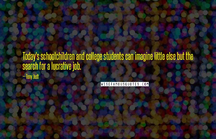 Tony Judt Quotes: Today's schoolchildren and college students can imagine little else but the search for a lucrative job.