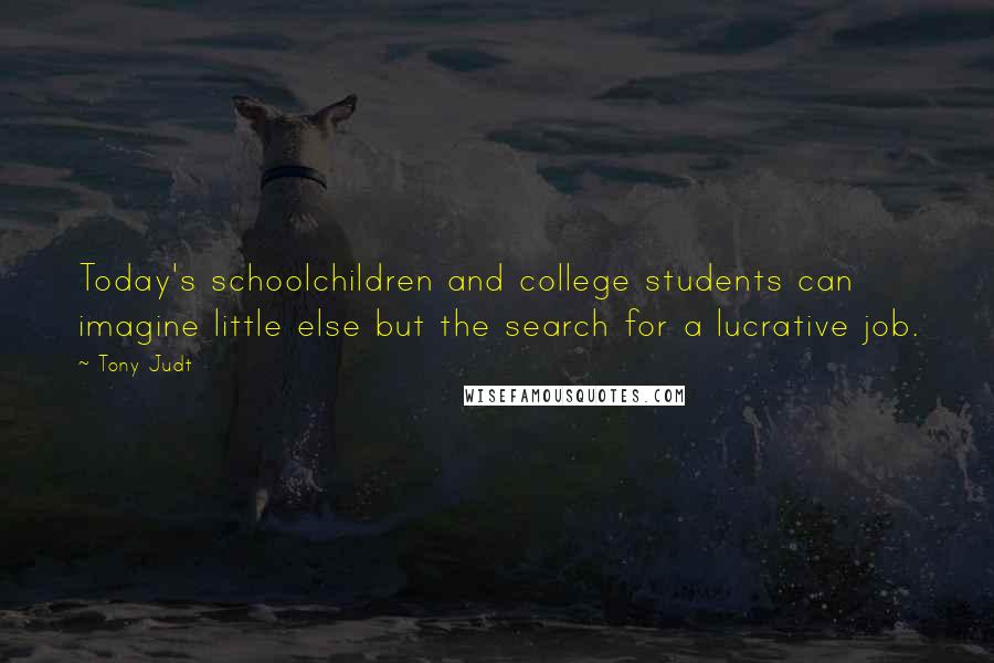 Tony Judt Quotes: Today's schoolchildren and college students can imagine little else but the search for a lucrative job.