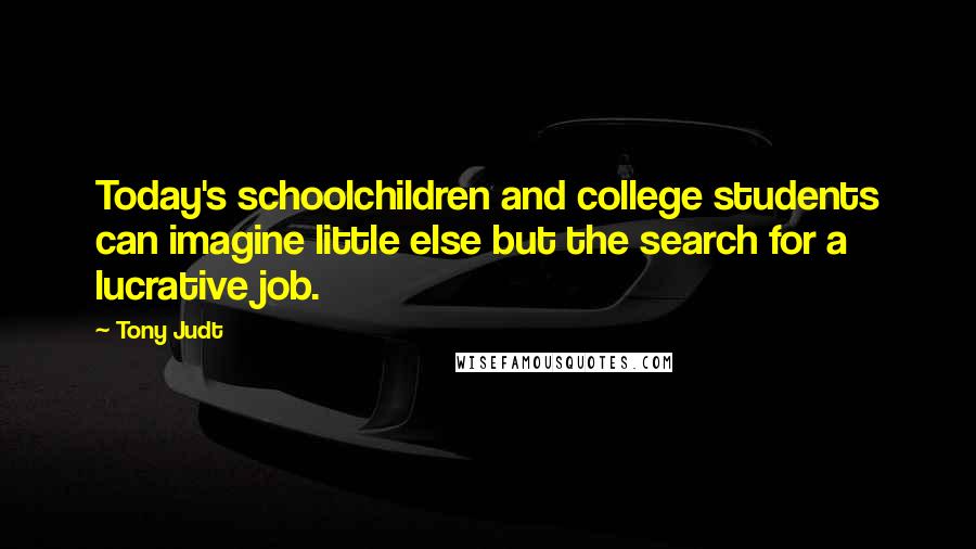 Tony Judt Quotes: Today's schoolchildren and college students can imagine little else but the search for a lucrative job.