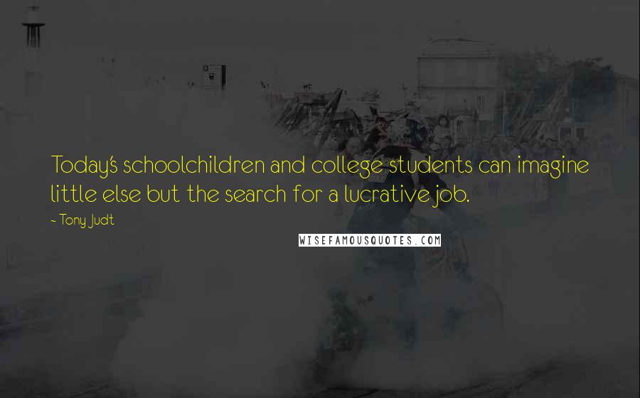 Tony Judt Quotes: Today's schoolchildren and college students can imagine little else but the search for a lucrative job.