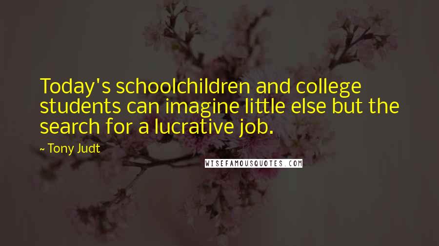 Tony Judt Quotes: Today's schoolchildren and college students can imagine little else but the search for a lucrative job.