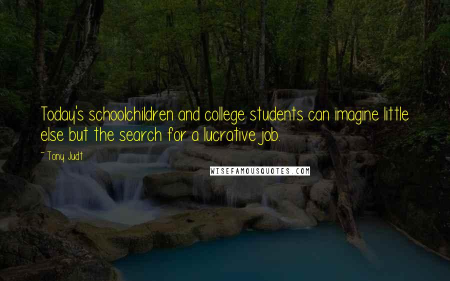 Tony Judt Quotes: Today's schoolchildren and college students can imagine little else but the search for a lucrative job.