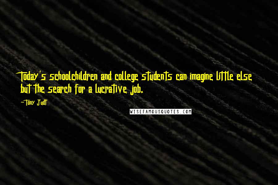 Tony Judt Quotes: Today's schoolchildren and college students can imagine little else but the search for a lucrative job.