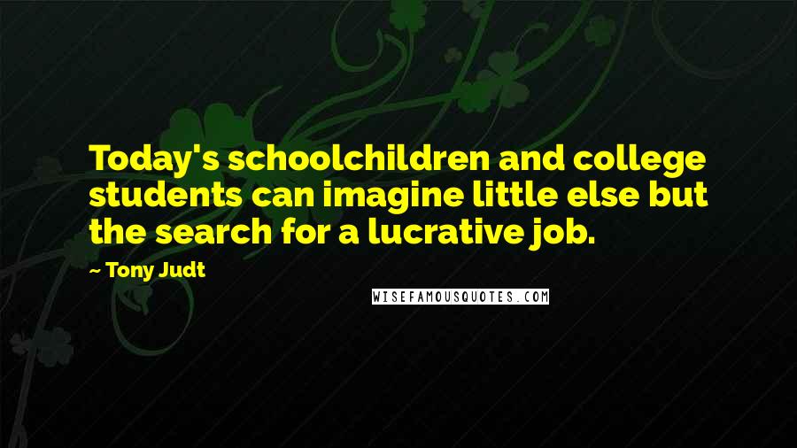 Tony Judt Quotes: Today's schoolchildren and college students can imagine little else but the search for a lucrative job.