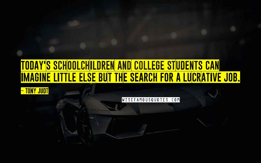 Tony Judt Quotes: Today's schoolchildren and college students can imagine little else but the search for a lucrative job.