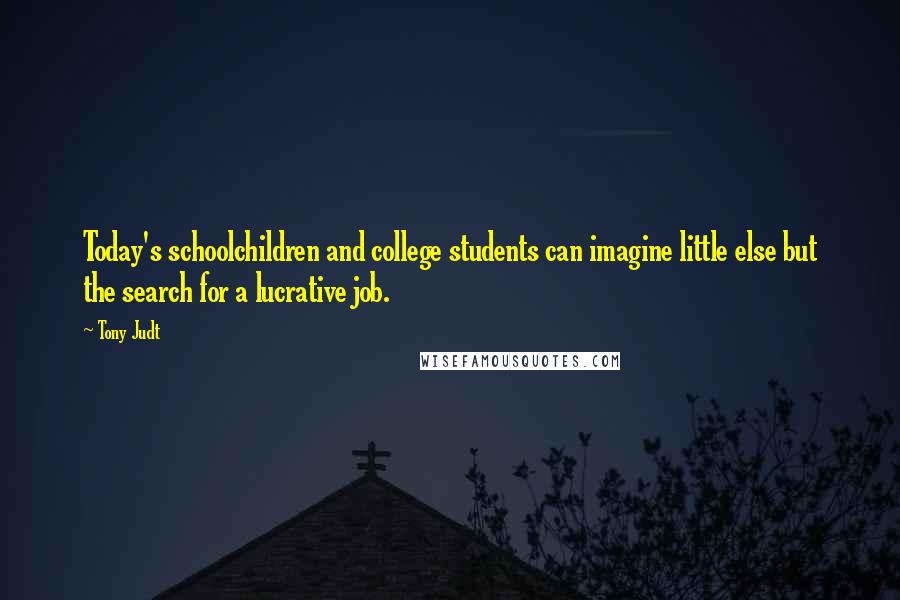 Tony Judt Quotes: Today's schoolchildren and college students can imagine little else but the search for a lucrative job.