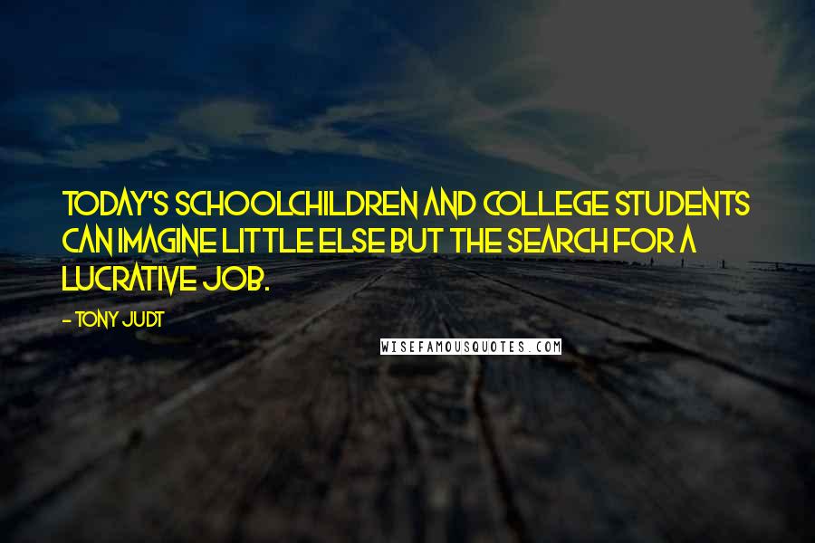 Tony Judt Quotes: Today's schoolchildren and college students can imagine little else but the search for a lucrative job.