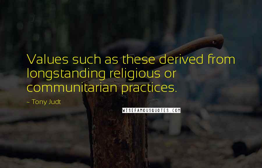 Tony Judt Quotes: Values such as these derived from longstanding religious or communitarian practices.