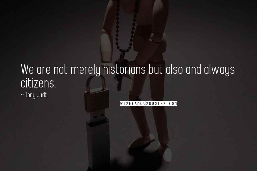 Tony Judt Quotes: We are not merely historians but also and always citizens.