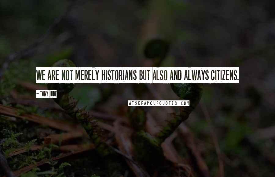 Tony Judt Quotes: We are not merely historians but also and always citizens.