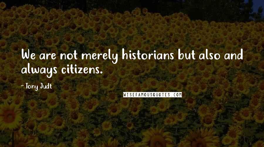 Tony Judt Quotes: We are not merely historians but also and always citizens.