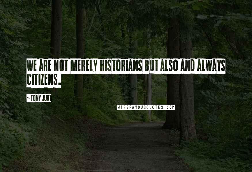 Tony Judt Quotes: We are not merely historians but also and always citizens.