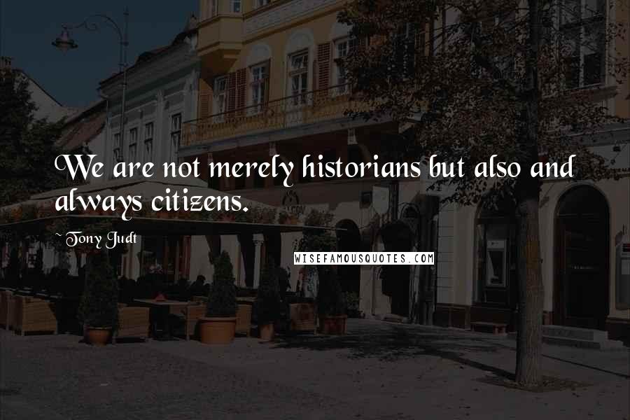 Tony Judt Quotes: We are not merely historians but also and always citizens.