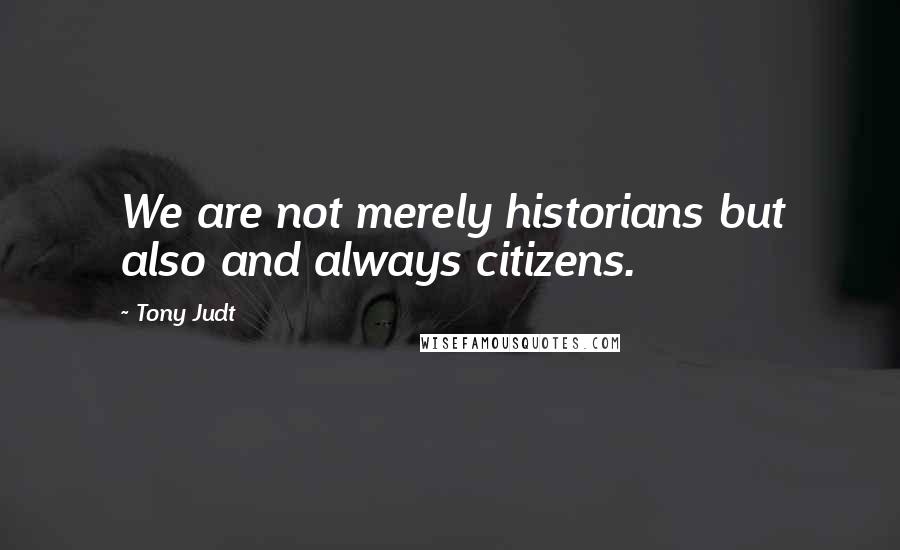 Tony Judt Quotes: We are not merely historians but also and always citizens.