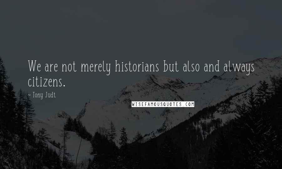 Tony Judt Quotes: We are not merely historians but also and always citizens.