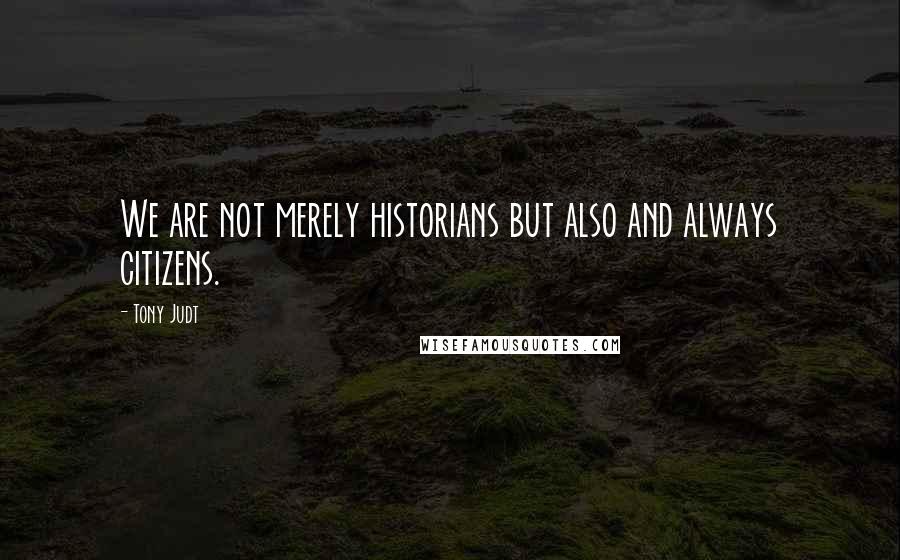 Tony Judt Quotes: We are not merely historians but also and always citizens.