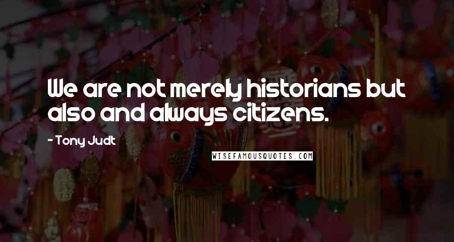 Tony Judt Quotes: We are not merely historians but also and always citizens.