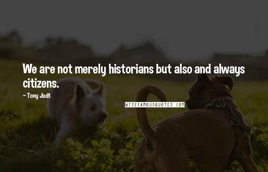 Tony Judt Quotes: We are not merely historians but also and always citizens.