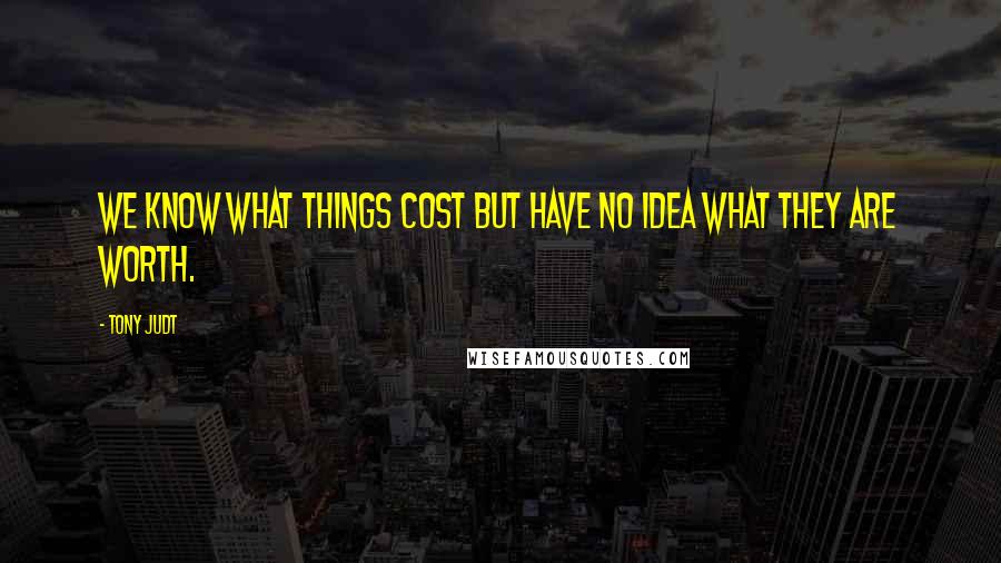 Tony Judt Quotes: We know what things cost but have no idea what they are worth.