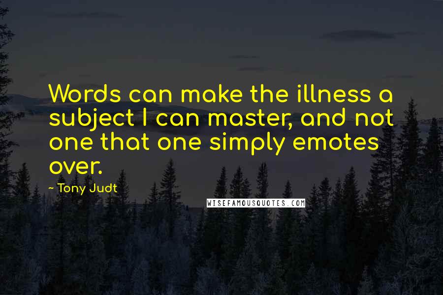 Tony Judt Quotes: Words can make the illness a subject I can master, and not one that one simply emotes over.