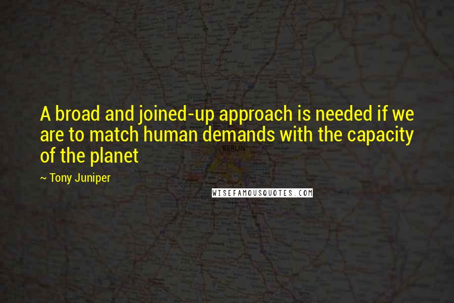 Tony Juniper Quotes: A broad and joined-up approach is needed if we are to match human demands with the capacity of the planet