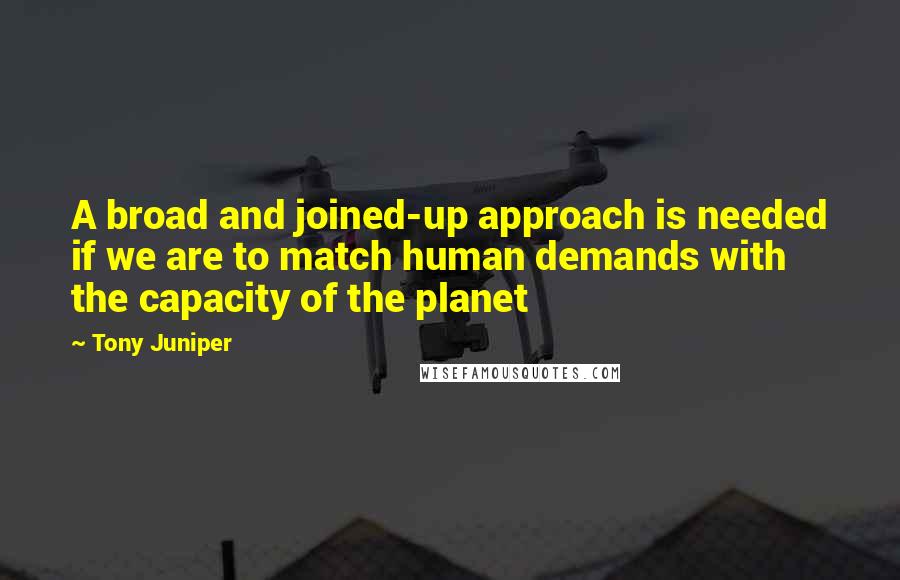 Tony Juniper Quotes: A broad and joined-up approach is needed if we are to match human demands with the capacity of the planet