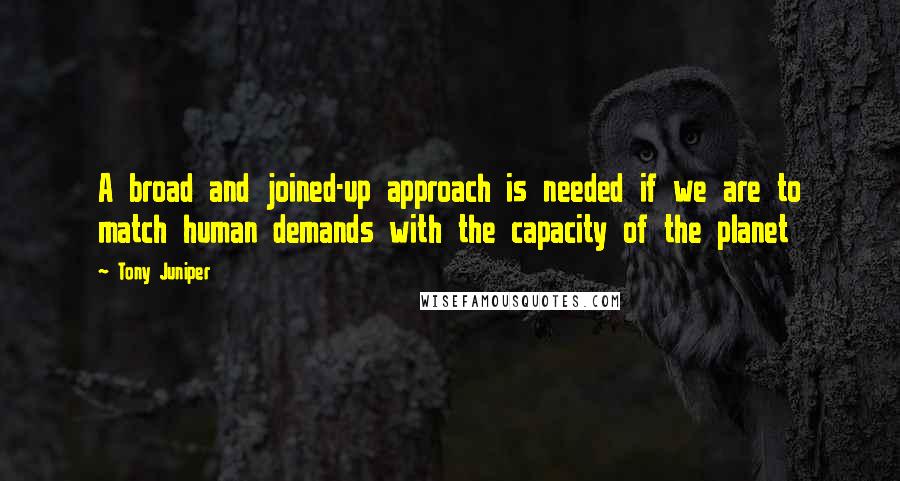 Tony Juniper Quotes: A broad and joined-up approach is needed if we are to match human demands with the capacity of the planet