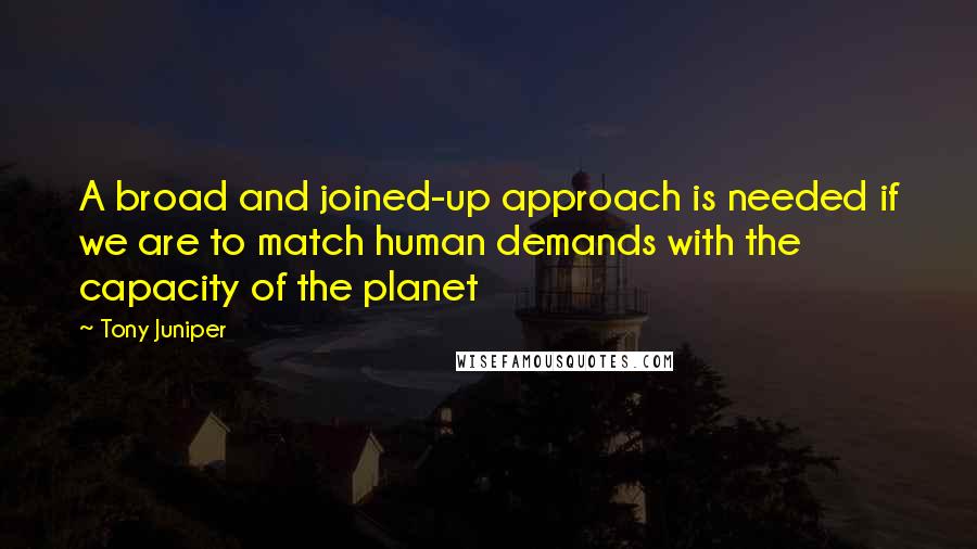 Tony Juniper Quotes: A broad and joined-up approach is needed if we are to match human demands with the capacity of the planet