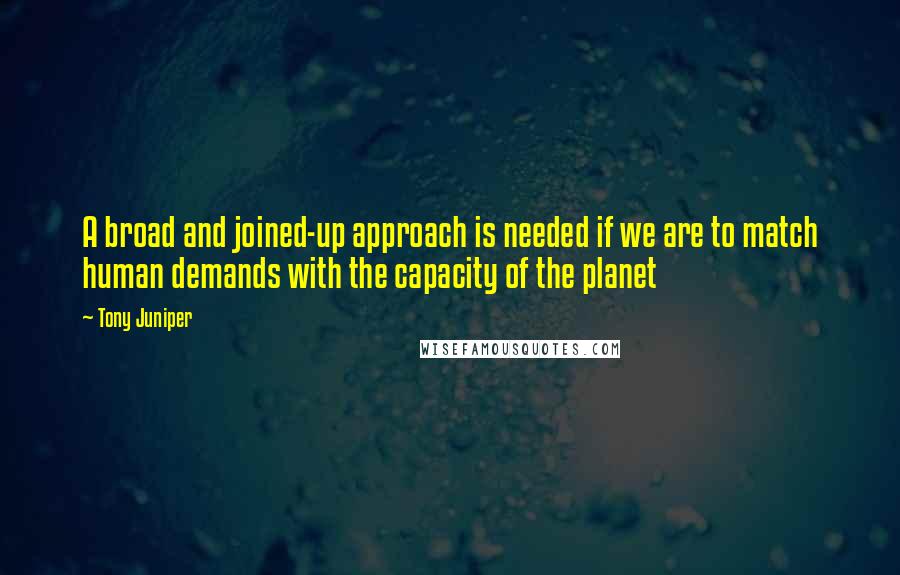 Tony Juniper Quotes: A broad and joined-up approach is needed if we are to match human demands with the capacity of the planet