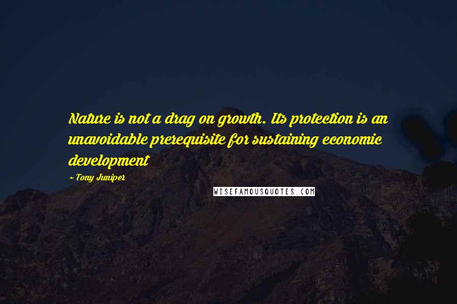 Tony Juniper Quotes: Nature is not a drag on growth. Its protection is an unavoidable prerequisite for sustaining economic development