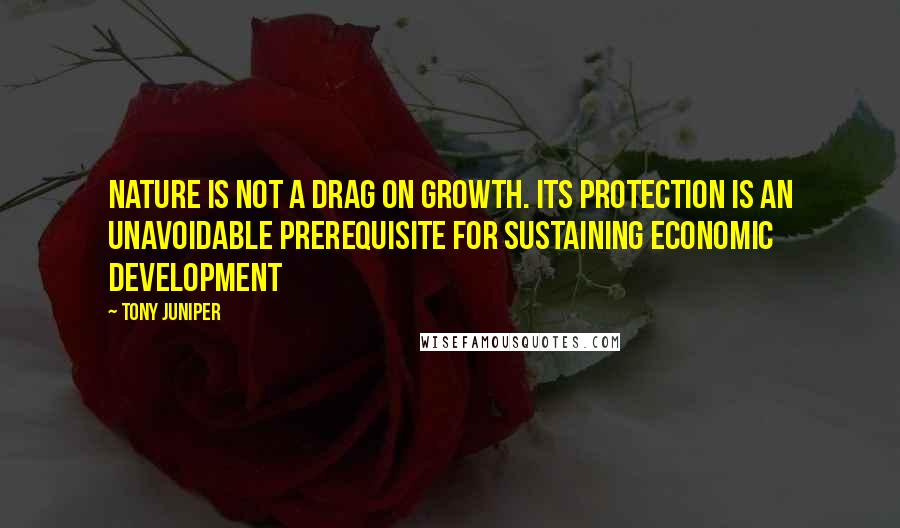 Tony Juniper Quotes: Nature is not a drag on growth. Its protection is an unavoidable prerequisite for sustaining economic development