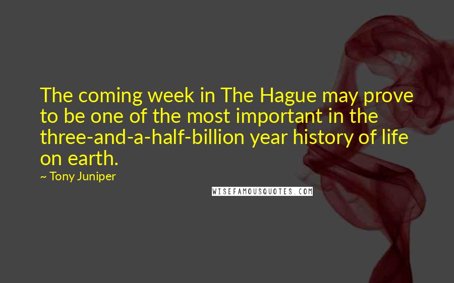 Tony Juniper Quotes: The coming week in The Hague may prove to be one of the most important in the three-and-a-half-billion year history of life on earth.