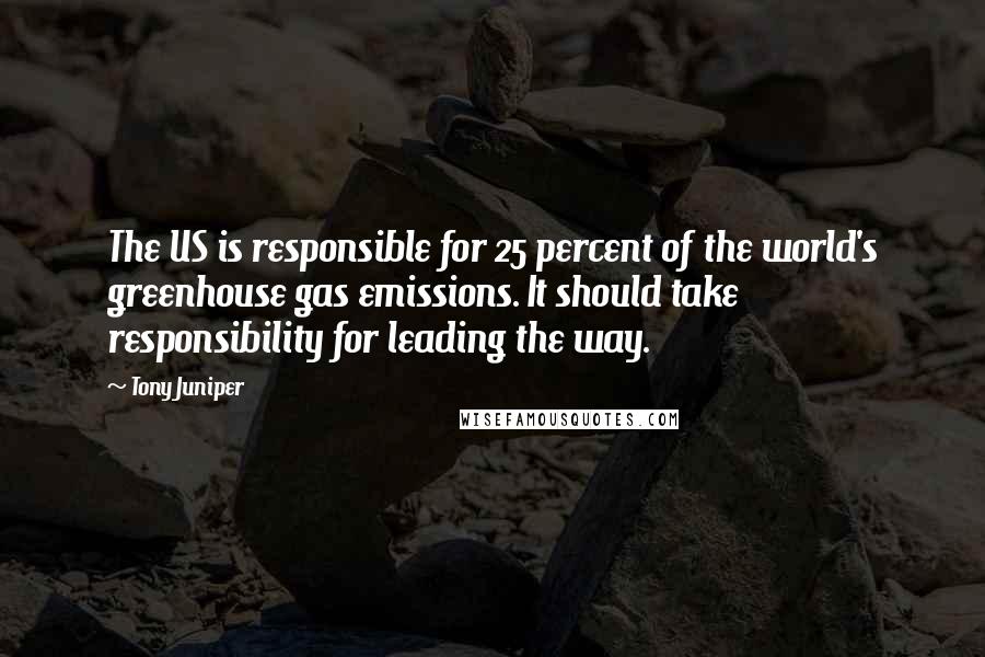 Tony Juniper Quotes: The US is responsible for 25 percent of the world's greenhouse gas emissions. It should take responsibility for leading the way.