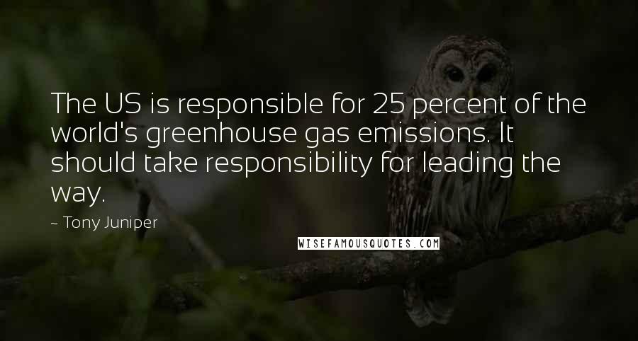 Tony Juniper Quotes: The US is responsible for 25 percent of the world's greenhouse gas emissions. It should take responsibility for leading the way.