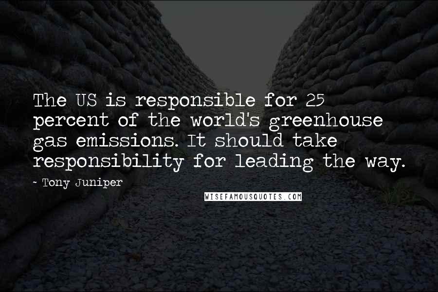 Tony Juniper Quotes: The US is responsible for 25 percent of the world's greenhouse gas emissions. It should take responsibility for leading the way.