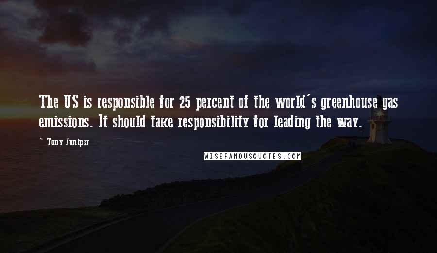 Tony Juniper Quotes: The US is responsible for 25 percent of the world's greenhouse gas emissions. It should take responsibility for leading the way.