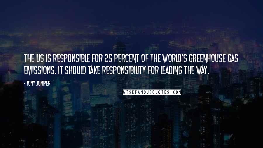 Tony Juniper Quotes: The US is responsible for 25 percent of the world's greenhouse gas emissions. It should take responsibility for leading the way.