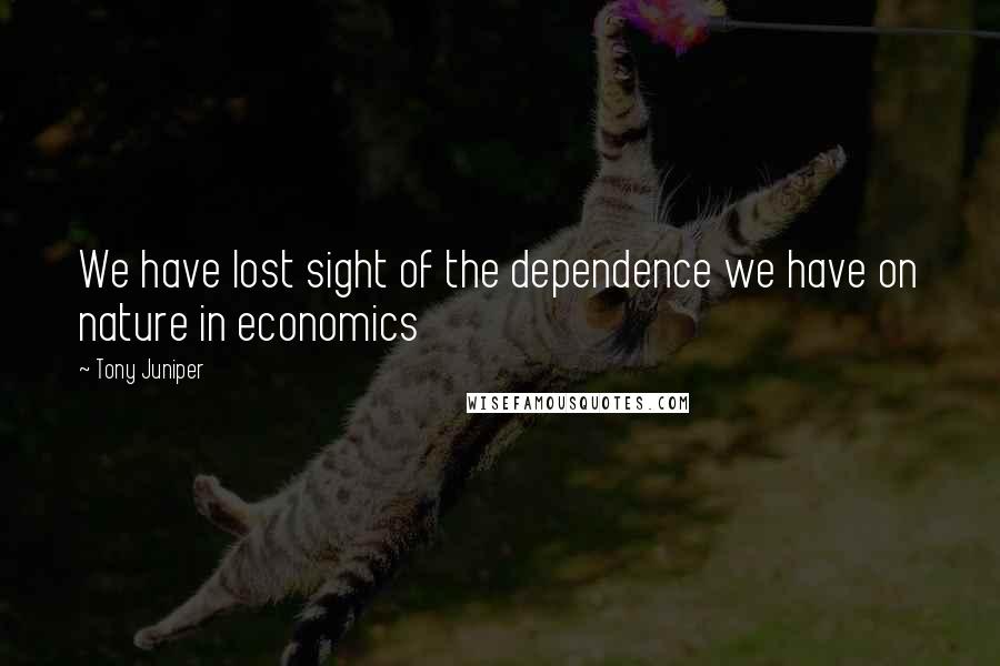 Tony Juniper Quotes: We have lost sight of the dependence we have on nature in economics