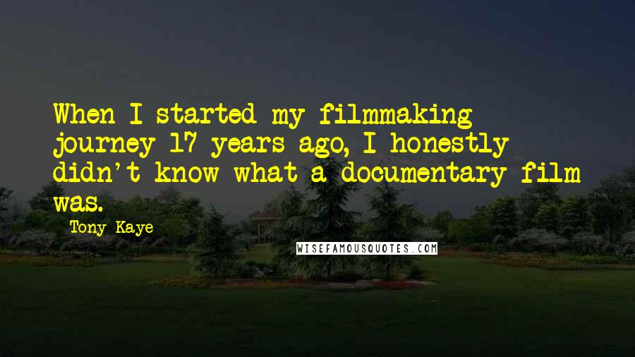 Tony Kaye Quotes: When I started my filmmaking journey 17 years ago, I honestly didn't know what a documentary film was.