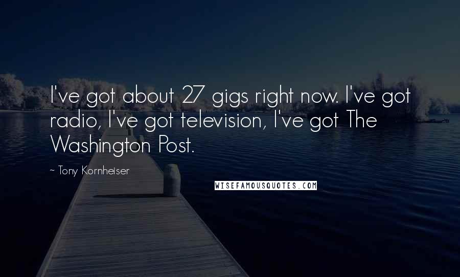 Tony Kornheiser Quotes: I've got about 27 gigs right now. I've got radio, I've got television, I've got The Washington Post.